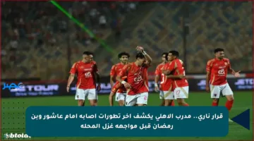 قرار ناري.. مدرب الأهلي يكشف آخر تطورات إصابة إمام عاشور وبن رمضان قبل مواجهة غزل المحلة